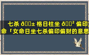 七杀 🐱 格日柱坐 🌲 偏印女命「女命日坐七杀偏印偏财的意思」